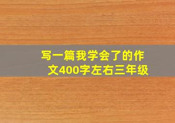 写一篇我学会了的作文400字左右三年级