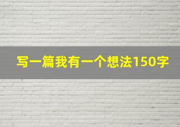 写一篇我有一个想法150字