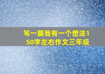 写一篇我有一个想法150字左右作文三年级