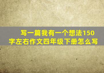 写一篇我有一个想法150字左右作文四年级下册怎么写