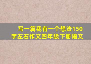 写一篇我有一个想法150字左右作文四年级下册语文