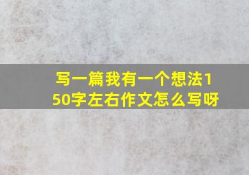 写一篇我有一个想法150字左右作文怎么写呀