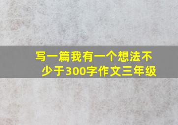 写一篇我有一个想法不少于300字作文三年级