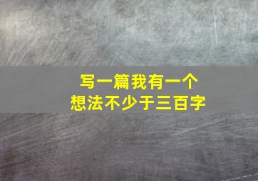 写一篇我有一个想法不少于三百字