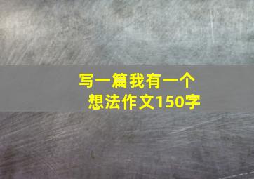 写一篇我有一个想法作文150字