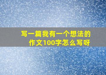 写一篇我有一个想法的作文100字怎么写呀