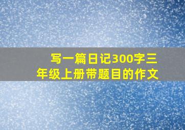 写一篇日记300字三年级上册带题目的作文