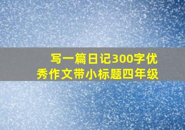 写一篇日记300字优秀作文带小标题四年级