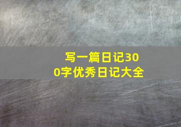 写一篇日记300字优秀日记大全