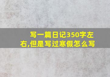 写一篇日记350字左右,但是写过寒假怎么写