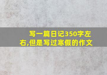 写一篇日记350字左右,但是写过寒假的作文