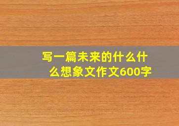 写一篇未来的什么什么想象文作文600字