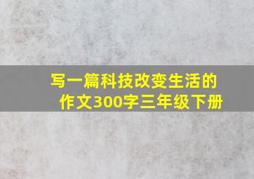 写一篇科技改变生活的作文300字三年级下册