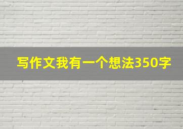 写作文我有一个想法350字