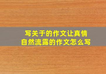 写关于的作文让真情自然流露的作文怎么写