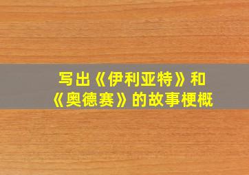 写出《伊利亚特》和《奥德赛》的故事梗概