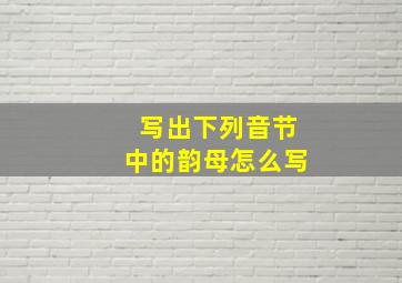 写出下列音节中的韵母怎么写