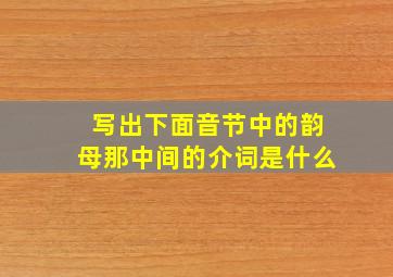 写出下面音节中的韵母那中间的介词是什么