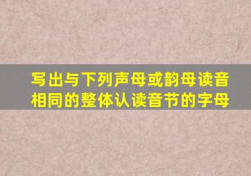 写出与下列声母或韵母读音相同的整体认读音节的字母