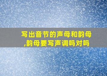 写出音节的声母和韵母,韵母要写声调吗对吗