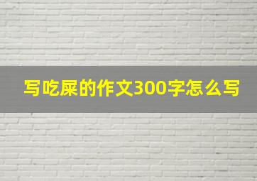 写吃屎的作文300字怎么写