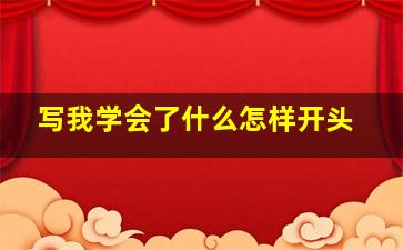 写我学会了什么怎样开头