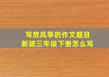 写放风筝的作文题目新颖三年级下册怎么写