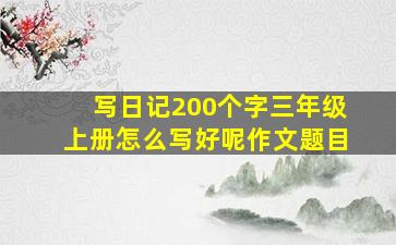 写日记200个字三年级上册怎么写好呢作文题目