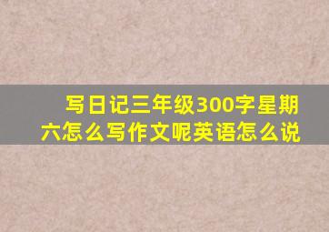 写日记三年级300字星期六怎么写作文呢英语怎么说