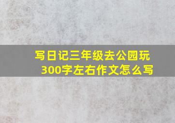 写日记三年级去公园玩300字左右作文怎么写