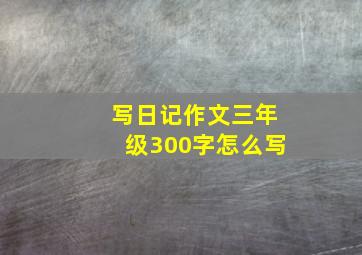 写日记作文三年级300字怎么写