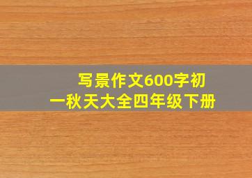 写景作文600字初一秋天大全四年级下册