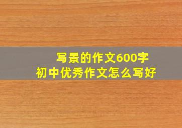 写景的作文600字初中优秀作文怎么写好