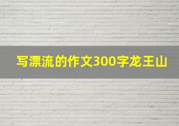 写漂流的作文300字龙王山