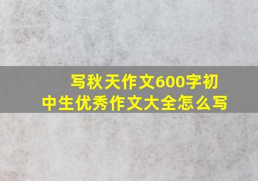 写秋天作文600字初中生优秀作文大全怎么写