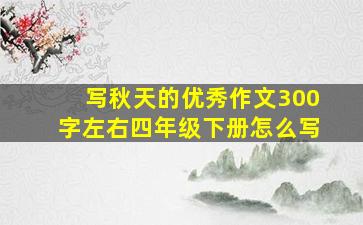 写秋天的优秀作文300字左右四年级下册怎么写