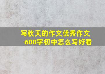 写秋天的作文优秀作文600字初中怎么写好看