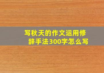 写秋天的作文运用修辞手法300字怎么写