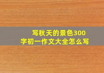 写秋天的景色300字初一作文大全怎么写