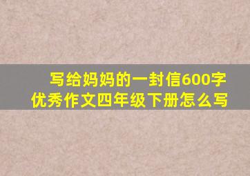 写给妈妈的一封信600字优秀作文四年级下册怎么写