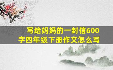 写给妈妈的一封信600字四年级下册作文怎么写