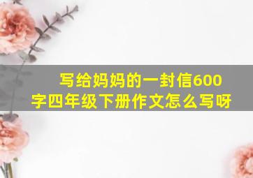 写给妈妈的一封信600字四年级下册作文怎么写呀