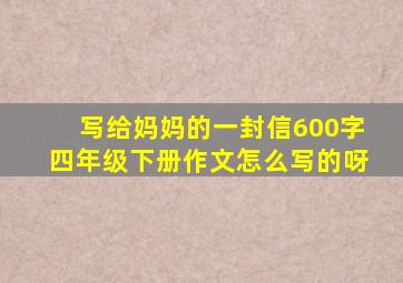 写给妈妈的一封信600字四年级下册作文怎么写的呀