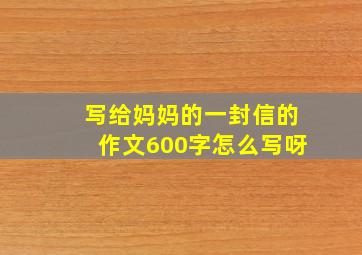 写给妈妈的一封信的作文600字怎么写呀