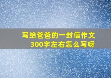 写给爸爸的一封信作文300字左右怎么写呀