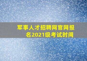 军事人才招聘网官网报名2021级考试时间