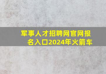 军事人才招聘网官网报名入口2024年火箭车