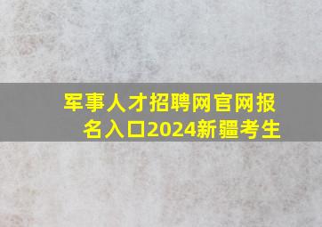 军事人才招聘网官网报名入口2024新疆考生