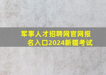 军事人才招聘网官网报名入口2024新疆考试