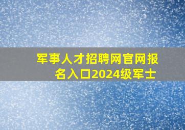 军事人才招聘网官网报名入口2024级军士